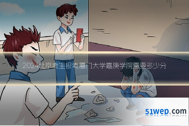 2024北京考生报考厦门大学嘉庚学院需要多少分