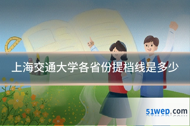上海交通大学各省份提档线是多少