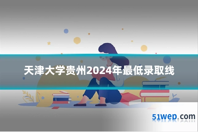 天津大学贵州2024年最低录取线
