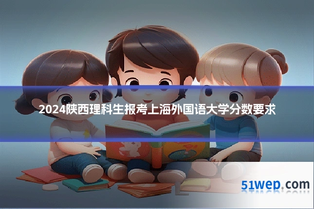 2024陕西理科生报考上海外国语大学分数要求