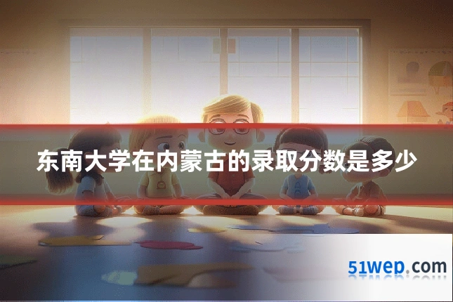 东南大学在内蒙古的录取分数是多少