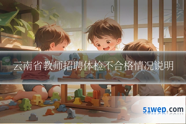 云南省教师招聘体检不合格情况说明