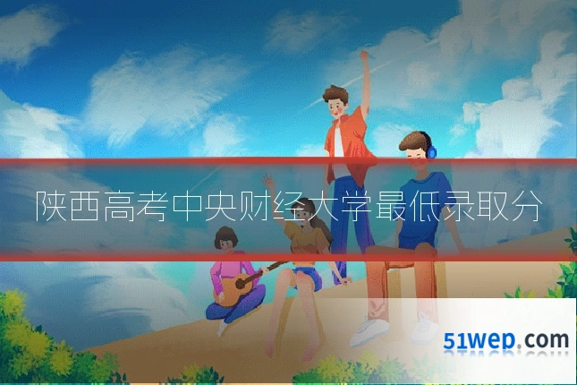 陕西高考中央财经大学最低录取分