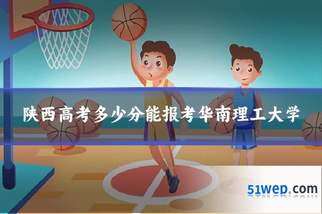 陕西高考多少分能报考华南理工大学