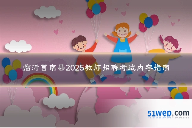 临沂莒南县2025教师招聘考试内容指南