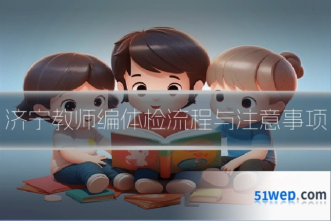 济宁教师编体检流程与注意事项