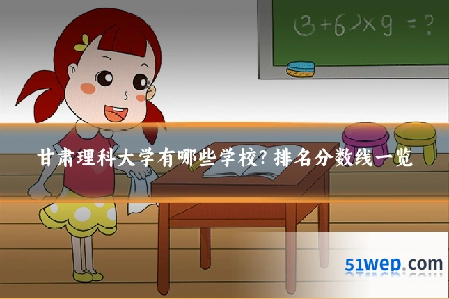甘肃理科大学有哪些学校?排名分数线一览