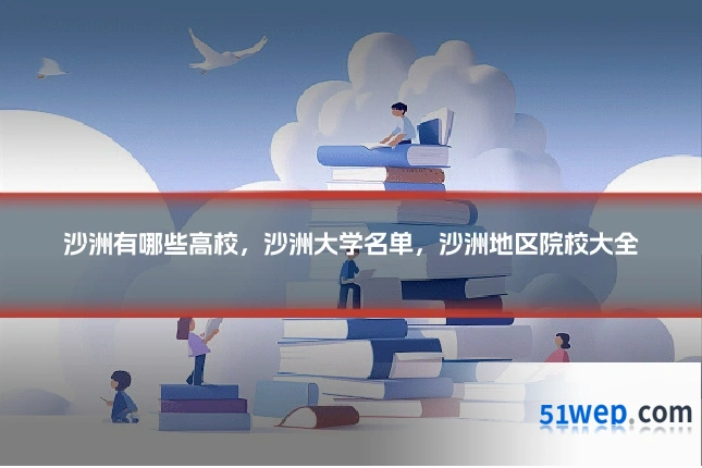沙洲有哪些高校，沙洲大学名单，沙洲地区院校大全
