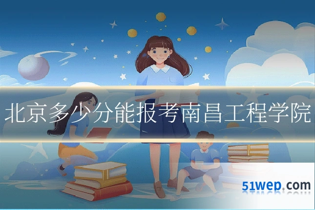 北京多少分能报考南昌工程学院