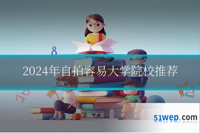 2024年自拍容易大学院校推荐