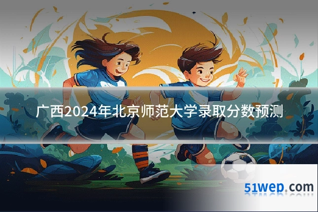 广西2024年北京师范大学录取分数预测