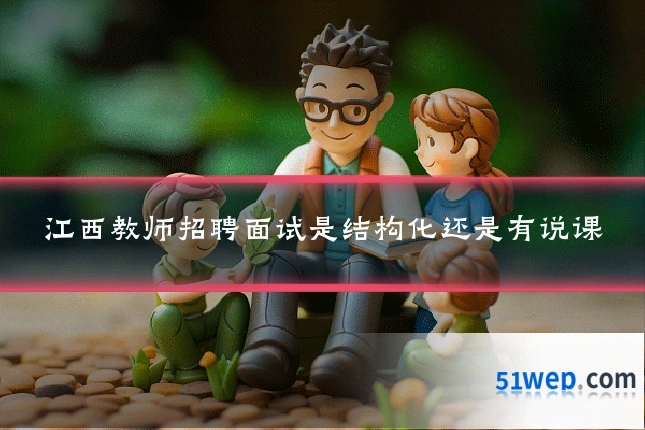 江西教师招聘面试是结构化还是有说课
