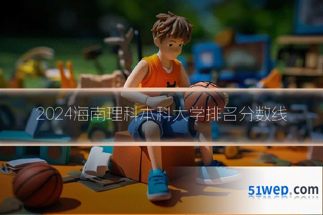 2024海南理科本科大学排名分数线