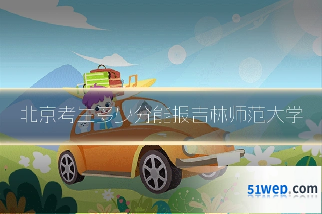 北京考生多少分能报吉林师范大学