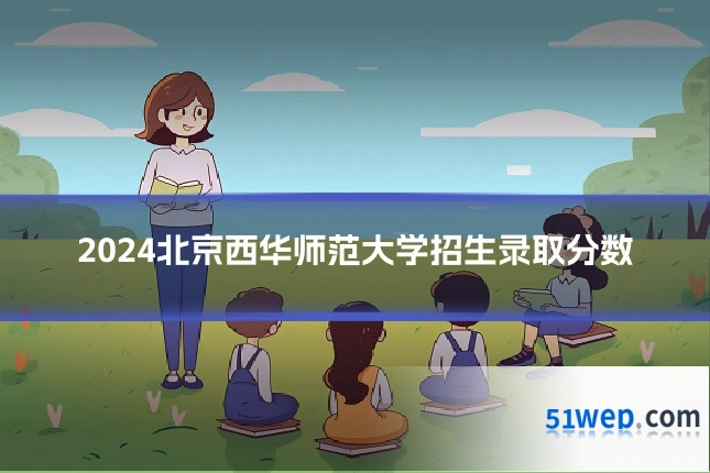 2024北京西华师范大学招生录取分数