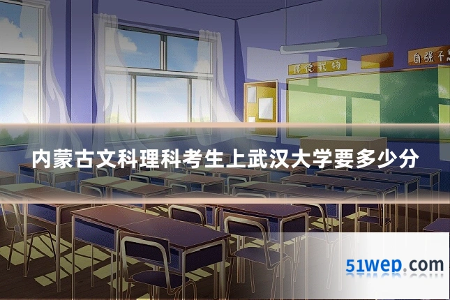 内蒙古文科理科考生上武汉大学要多少分