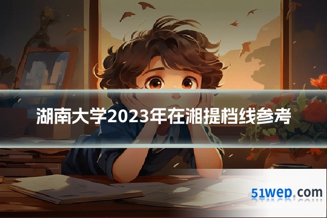 湖南大学2023年在湘提档线参考