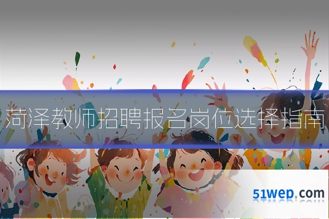 菏泽教师招聘报名岗位选择指南