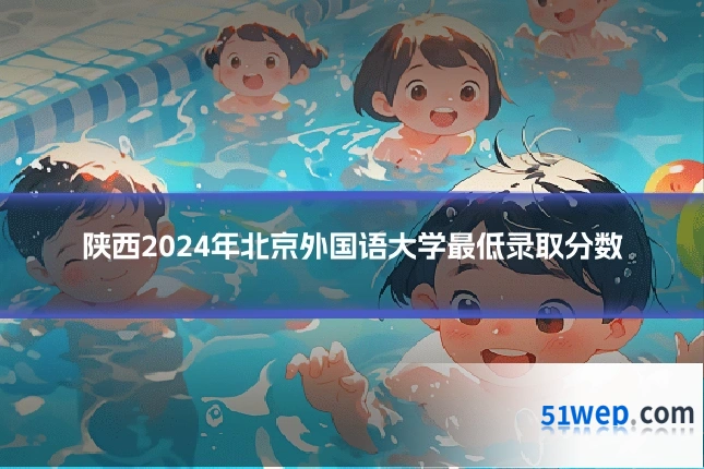 陕西2024年北京外国语大学最低录取分数