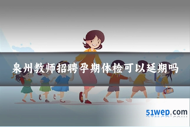 泉州教师招聘孕期体检可以延期吗