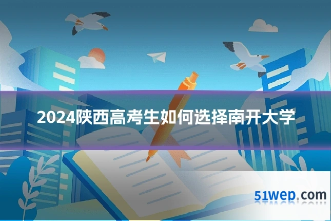 2024陕西高考生如何选择南开大学