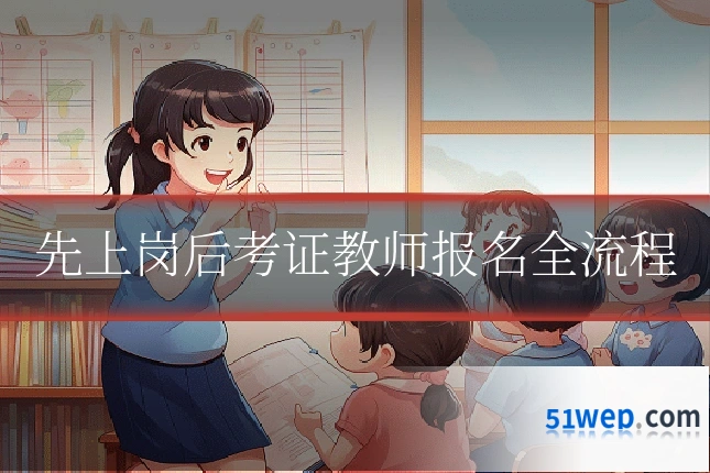 先上岗后考证教师报名全流程