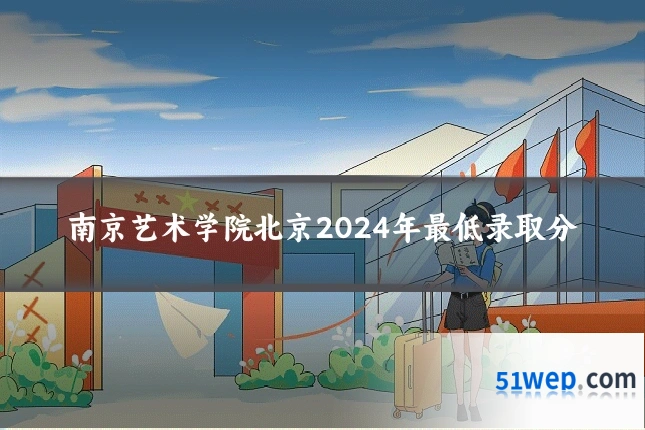 南京艺术学院北京2024年最低录取分