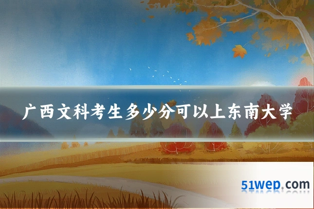 广西文科考生多少分可以上东南大学