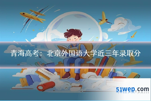 青海高考:北京外国语大学近三年录取分