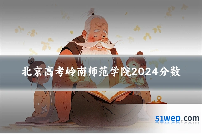 北京高考岭南师范学院2024分数