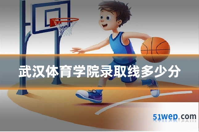 武汉体育学院录取线多少分