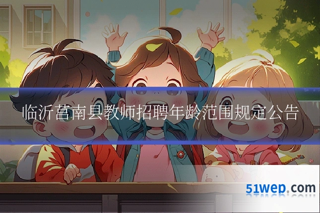 临沂莒南县教师招聘年龄范围规定公告