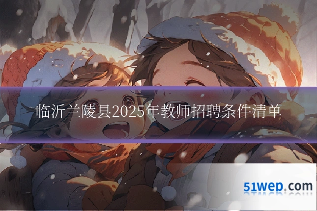 临沂兰陵县2025年教师招聘条件清单