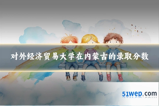 对外经济贸易大学在内蒙古的录取分数