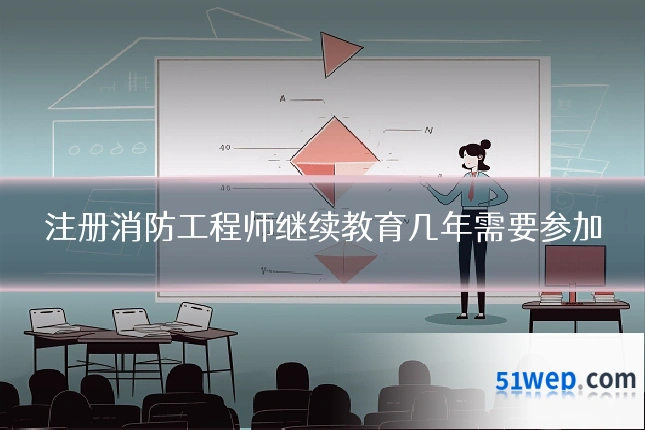 注册消防工程师继续教育几年需要参加