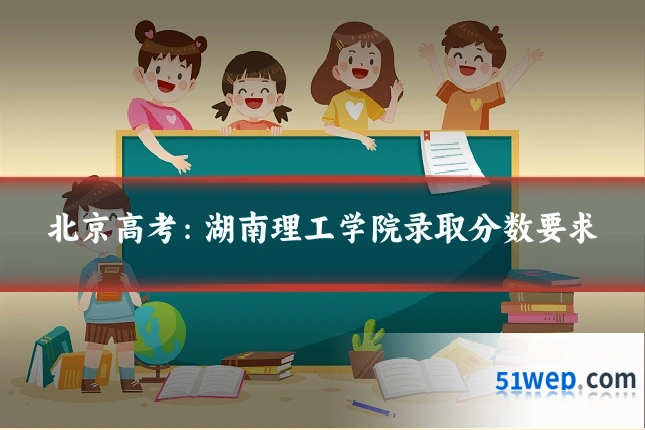 北京高考：湖南理工学院录取分数要求
