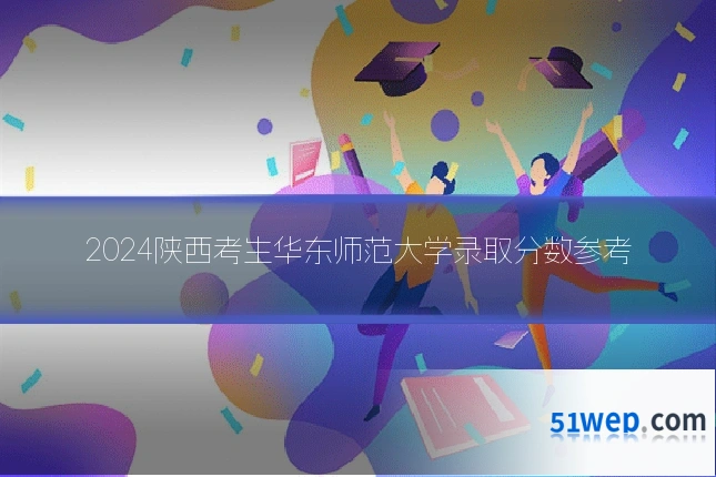 2024陕西考生华东师范大学录取分数参考