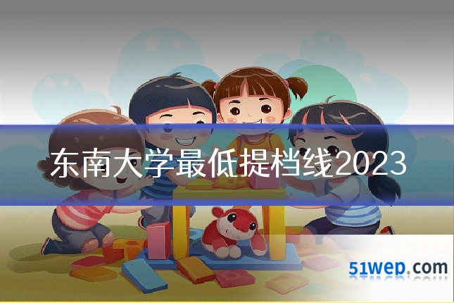 东南大学最低提档线2023