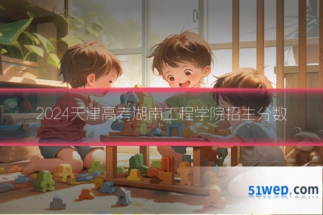 2024天津高考湖南工程学院招生分数