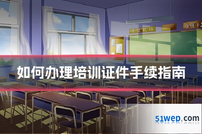 如何办理培训证件手续指南