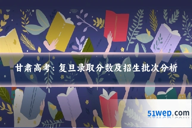 甘肃高考：复旦录取分数及招生批次分析