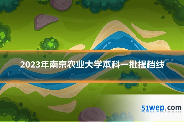 2023年南京农业大学本科一批提档线
