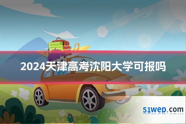 2024天津高考沈阳大学可报吗