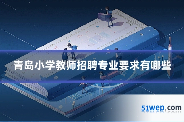 青岛小学教师招聘专业要求有哪些