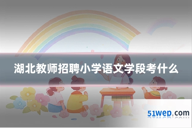 湖北教师招聘小学语文学段考什么