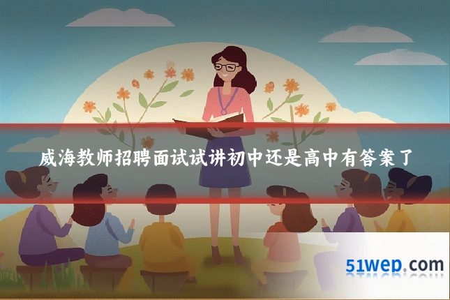 威海教师招聘面试试讲初中还是高中有答案了