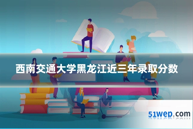西南交通大学黑龙江近三年录取分数