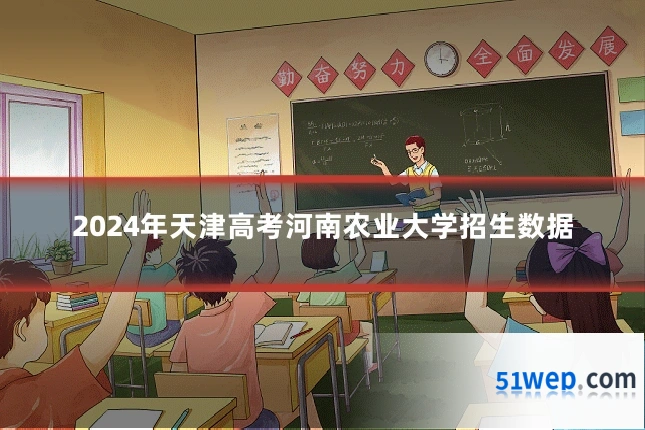 2024年天津高考河南农业大学招生数据