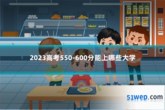 2023高考550-600分能上哪些大学