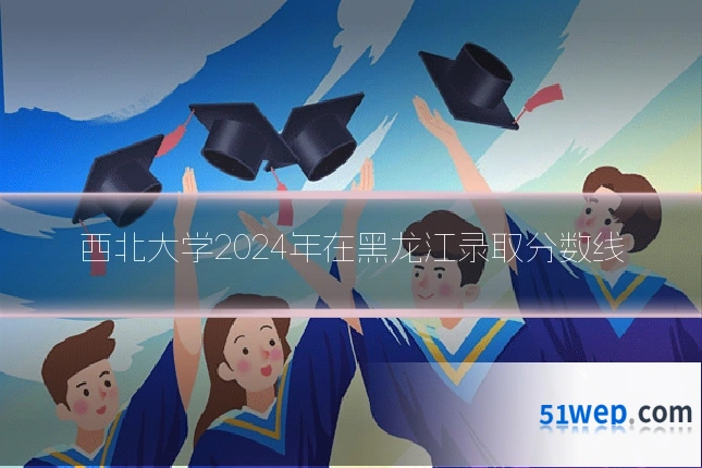 西北大学2024年在黑龙江录取分数线